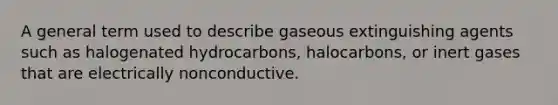 A general term used to describe gaseous extinguishing agents such as halogenated hydrocarbons, halocarbons, or inert gases that are electrically nonconductive.