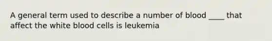 A general term used to describe a number of blood ____ that affect the white blood cells is leukemia