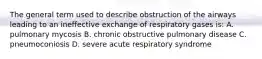 The general term used to describe obstruction of the airways leading to an ineffective exchange of respiratory gases is: A. pulmonary mycosis B. chronic obstructive pulmonary disease C. pneumoconiosis D. severe acute respiratory syndrome