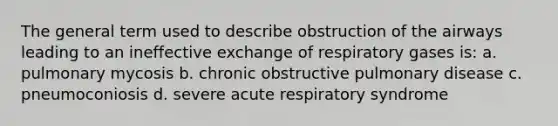 The general term used to describe obstruction of the airways leading to an ineffective exchange of respiratory gases is: a. pulmonary mycosis b. chronic obstructive pulmonary disease c. pneumoconiosis d. severe acute respiratory syndrome