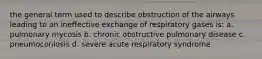 the general term used to describe obstruction of the airways leading to an ineffective exchange of respiratory gases is: a. pulmonary mycosis b. chronic obstructive pulmonary disease c. pneumoconiosis d. severe acute respiratory syndrome