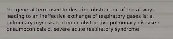 the general term used to describe obstruction of the airways leading to an ineffective exchange of respiratory gases is: a. pulmonary mycosis b. chronic obstructive pulmonary disease c. pneumoconiosis d. severe acute respiratory syndrome