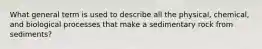 What general term is used to describe all the physical, chemical, and biological processes that make a sedimentary rock from sediments?
