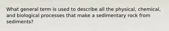 What general term is used to describe all the physical, chemical, and biological processes that make a sedimentary rock from sediments?