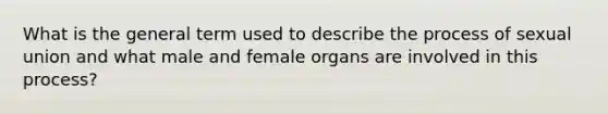 What is the general term used to describe the process of sexual union and what male and female organs are involved in this process?