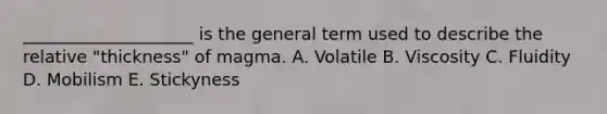 ____________________ is the general term used to describe the relative "thickness" of magma. A. Volatile B. Viscosity C. Fluidity D. Mobilism E. Stickyness