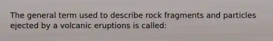 The general term used to describe rock fragments and particles ejected by a volcanic eruptions is called: