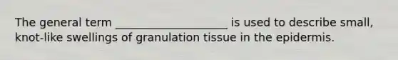 The general term ____________________ is used to describe small, knot-like swellings of granulation tissue in the epidermis.​