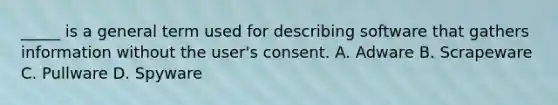 _____ is a general term used for describing software that gathers information without the user's consent. A. Adware B. Scrapeware C. Pullware D. Spyware