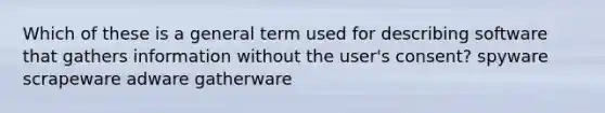 Which of these is a general term used for describing software that gathers information without the user's consent? spyware scrapeware adware gatherware