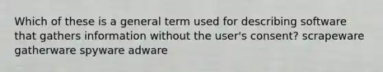 Which of these is a general term used for describing software that gathers information without the user's consent? scrapeware gatherware spyware adware