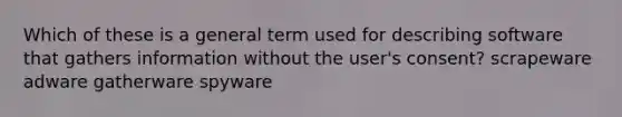 Which of these is a general term used for describing software that gathers information without the user's consent? scrapeware adware gatherware spyware