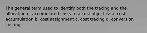 The general term used to identify both the tracing and the allocation of accumulated costs to a cost object is: a. cost accumulation b. cost assignment c. cost tracing d. conversion costing