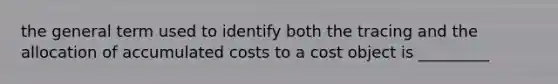 the general term used to identify both the tracing and the allocation of accumulated costs to a cost object is _________