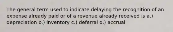 The general term used to indicate delaying the recognition of an expense already paid or of a revenue already received is a.) depreciation b.) inventory c.) deferral d.) accrual