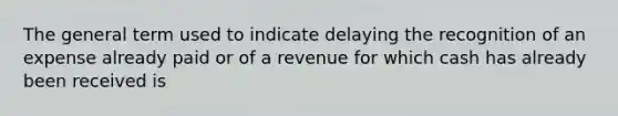 The general term used to indicate delaying the recognition of an expense already paid or of a revenue for which cash has already been received is