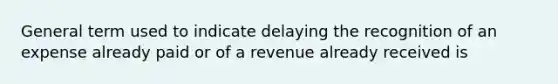 General term used to indicate delaying the recognition of an expense already paid or of a revenue already received is