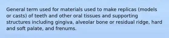 General term used for materials used to make replicas (models or casts) of teeth and other oral tissues and supporting structures including gingiva, alveolar bone or residual ridge, hard and soft palate, and frenums.