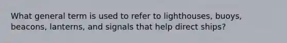 What general term is used to refer to lighthouses, buoys, beacons, lanterns, and signals that help direct ships?