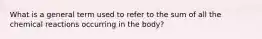 What is a general term used to refer to the sum of all the chemical reactions occurring in the body?