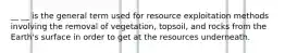 __ __ is the general term used for resource exploitation methods involving the removal of vegetation, topsoil, and rocks from the Earth's surface in order to get at the resources underneath.