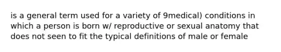 is a general term used for a variety of 9medical) conditions in which a person is born w/ reproductive or sexual anatomy that does not seen to fit the typical definitions of male or female