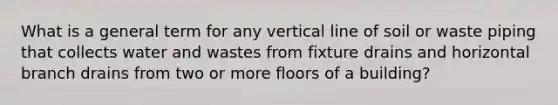 What is a general term for any vertical line of soil or waste piping that collects water and wastes from fixture drains and horizontal branch drains from two or more floors of a building?