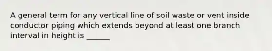 A general term for any vertical line of soil waste or vent inside conductor piping which extends beyond at least one branch interval in height is ______