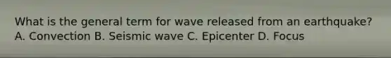 What is the general term for wave released from an earthquake? A. Convection B. Seismic wave C. Epicenter D. Focus