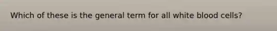 Which of these is the general term for all white blood cells?