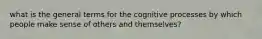 what is the general terms for the cognitive processes by which people make sense of others and themselves?