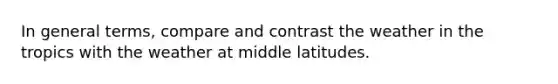 In general terms, compare and contrast the weather in the tropics with the weather at middle latitudes.