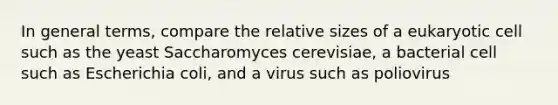 In general terms, compare the relative sizes of a eukaryotic cell such as the yeast Saccharomyces cerevisiae, a bacterial cell such as Escherichia coli, and a virus such as poliovirus