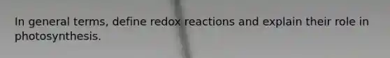 In general terms, define redox reactions and explain their role in photosynthesis.