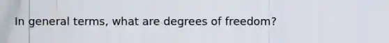 In general terms, what are degrees of freedom?