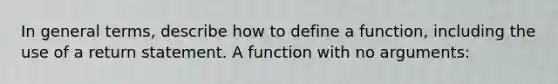 In general terms, describe how to define a function, including the use of a return statement. A function with no arguments: