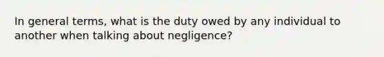 In general terms, what is the duty owed by any individual to another when talking about negligence?