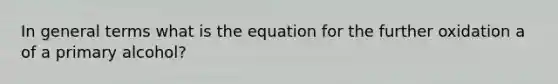 In general terms what is the equation for the further oxidation a of a primary alcohol?