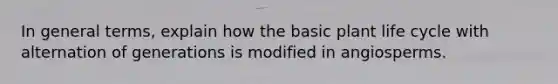 In general terms, explain how the basic plant life cycle with alternation of generations is modified in angiosperms.