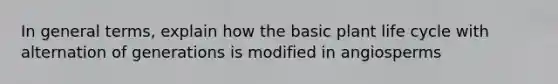 In general terms, explain how the basic plant life cycle with alternation of generations is modified in angiosperms