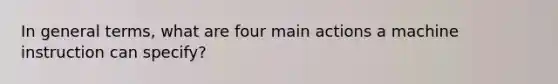 In general terms, what are four main actions a machine instruction can specify?