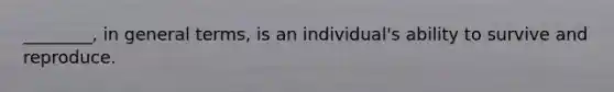 ________, in general terms, is an individual's ability to survive and reproduce.