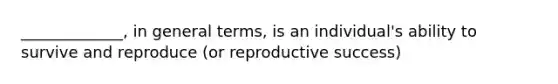 _____________, in general terms, is an individual's ability to survive and reproduce (or reproductive success)