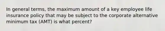 In general terms, the maximum amount of a key employee life insurance policy that may be subject to the corporate alternative minimum tax (AMT) is what percent?