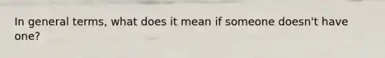 In general terms, what does it mean if someone doesn't have one?