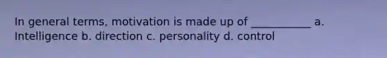 In general terms, motivation is made up of ___________ a. Intelligence b. direction c. personality d. control