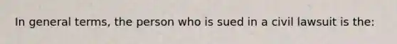 In general terms, the person who is sued in a civil lawsuit is the: