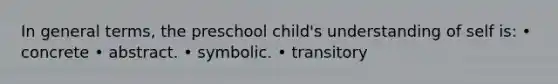 In general terms, the preschool child's understanding of self is: • concrete • abstract. • symbolic. • transitory