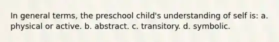 In general terms, the preschool child's understanding of self is: a. physical or active. b. abstract. c. transitory. d. symbolic.