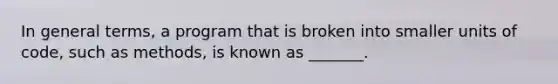 In general terms, a program that is broken into smaller units of code, such as methods, is known as _______.